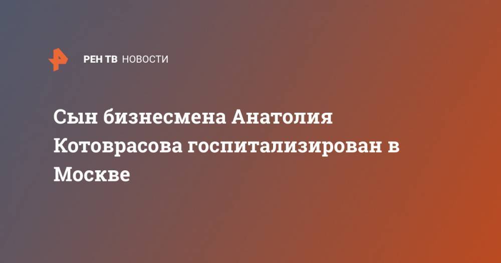 Сын бизнесмена Анатолия Котоврасова госпитализирован в Москве - ren.tv - Москва - Сочи - Юар