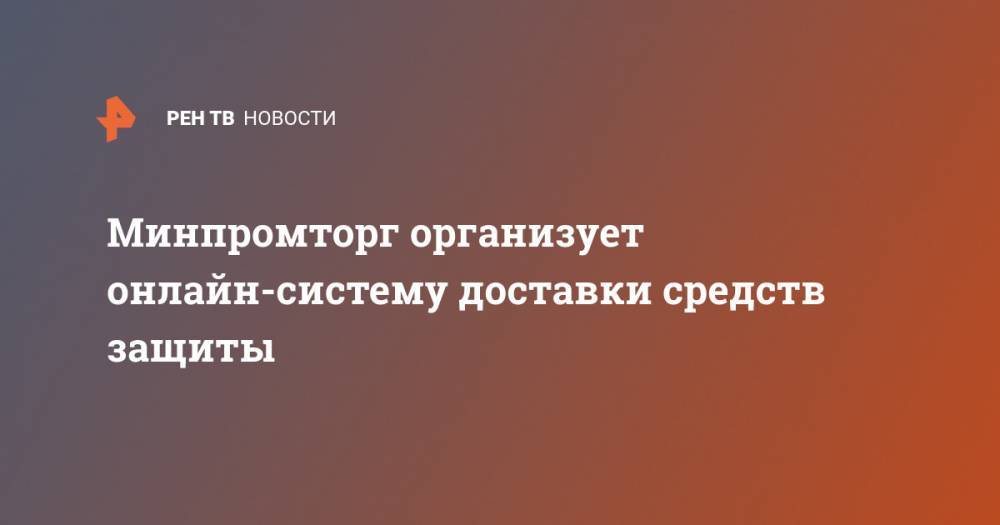Минпромторг организует онлайн-систему доставки средств защиты - ren.tv - Россия