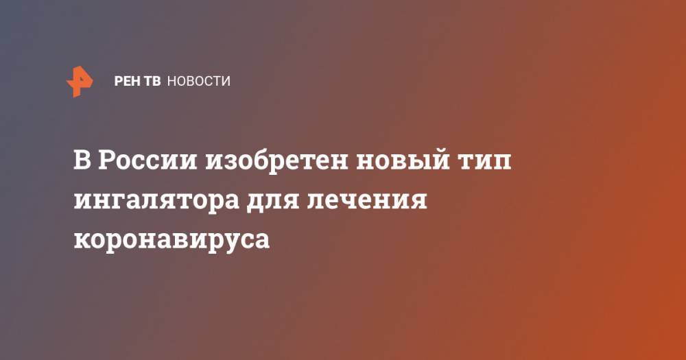 В России изобретен новый тип ингалятора для лечения коронавируса - ren.tv - Россия