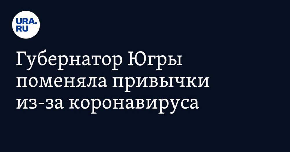 Наталья Комарова - Губернатор Югры поменяла привычки из-за коронавируса - ura.news - округ Югра - Ханты-Мансийск