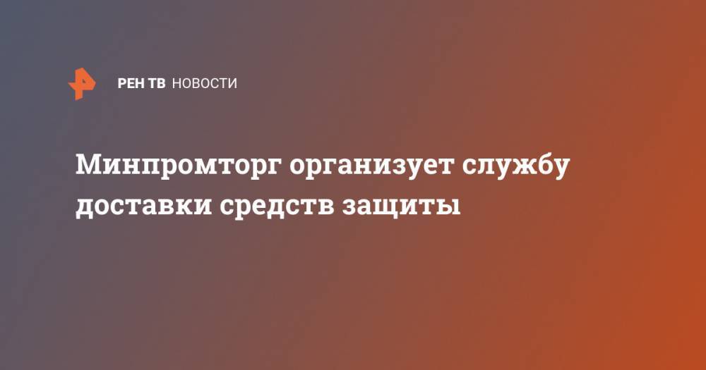 Минпромторг организует службу доставки средств защиты - ren.tv - Россия
