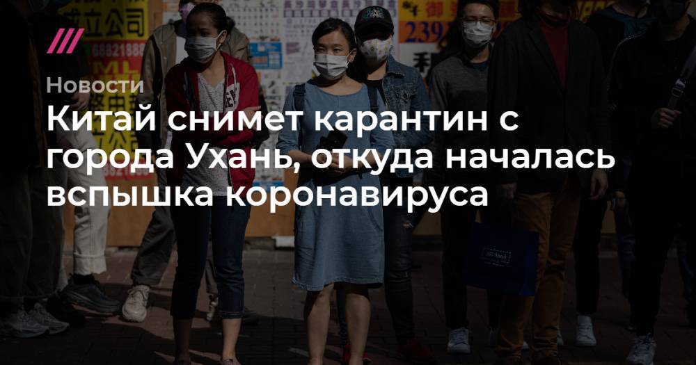 Китай снимет карантин с города Ухань, откуда началась вспышка коронавируса - tvrain.ru - Китай - Ухань