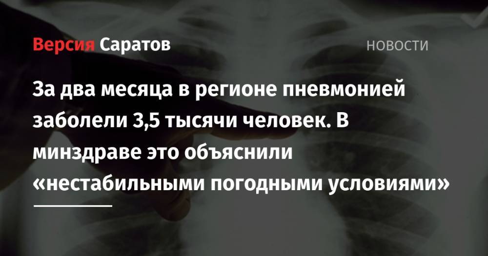 За два месяца в регионе пневмонией заболели 3,5 тысячи человек. В минздраве это объяснили «нестабильными погодными условиями» - nversia.ru - Саратовская обл.