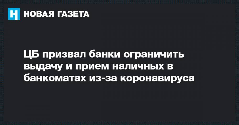 ЦБ призвал банки ограничить выдачу и прием наличных в банкоматах из-за коронавируса - novayagazeta.ru