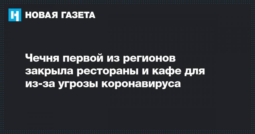 Рамзан Кадыров - Чечня первой из регионов закрыла рестораны и кафе для из-за угрозы коронавируса - novayagazeta.ru - республика Чечня