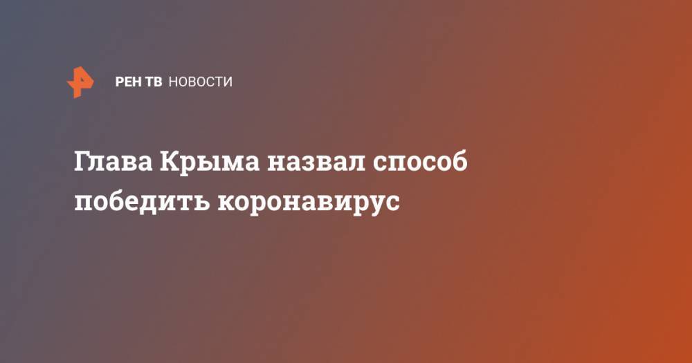 Сергей Аксенов - Глава Крыма назвал способ победить коронавирус - ren.tv - Китай - республика Крым