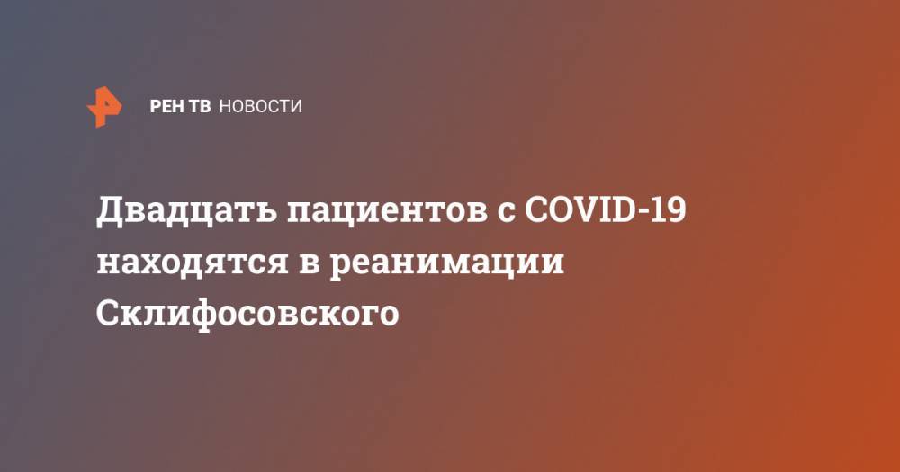 Сергей Петриков - Двадцать пациентов с COVID-19 находятся в реанимации Склифосовского - ren.tv
