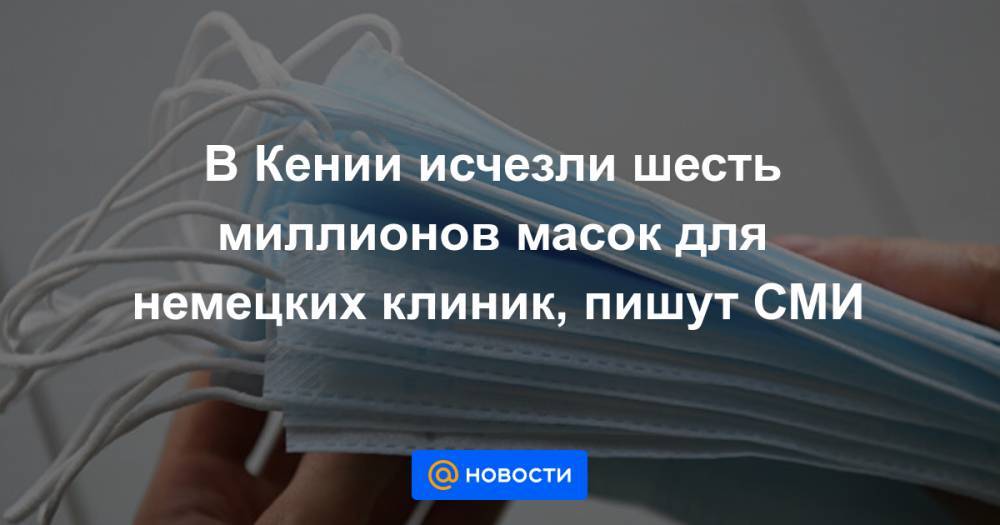 В Кении исчезли шесть миллионов масок для немецких клиник, пишут СМИ - news.mail.ru - Германия - Кения