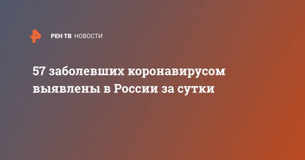 57 заболевших коронавирусом выявлены в России за сутки - ren.tv - Россия
