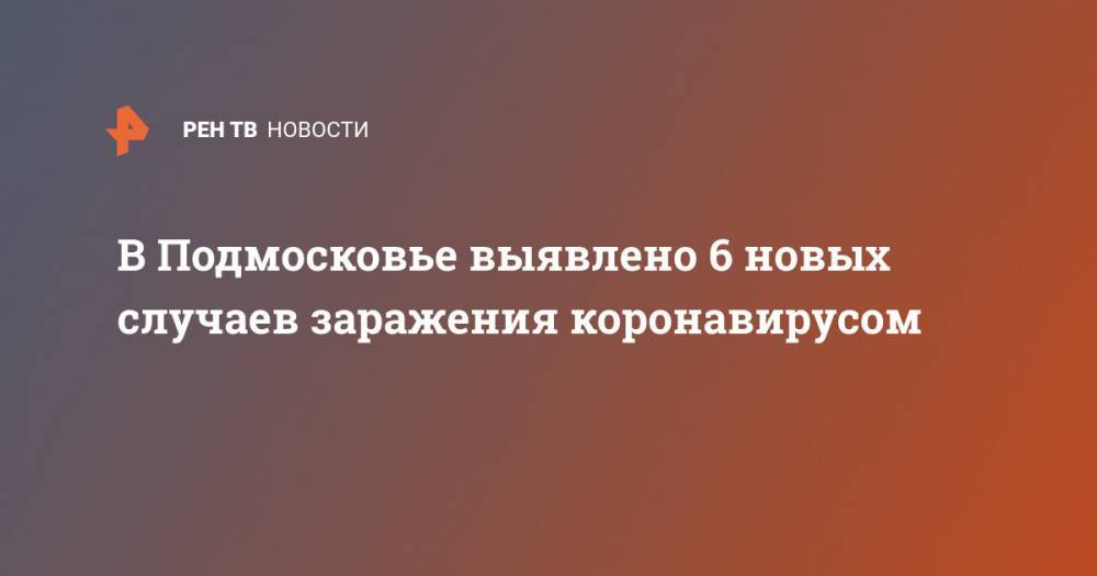 В Подмосковье выявлено 6 новых случаев заражения коронавирусом - ren.tv - Московская обл.