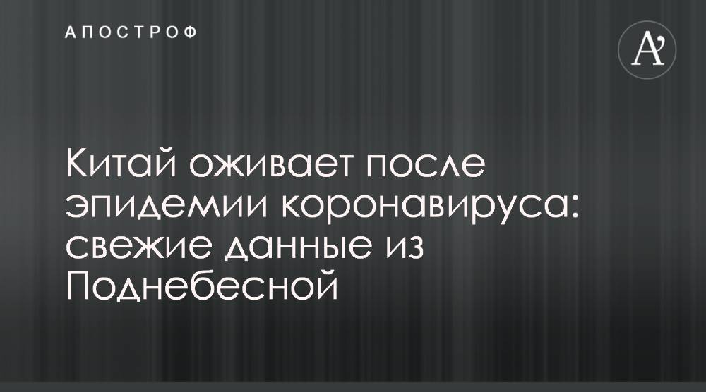 Китай оживает после эпидемии коронавируса: свежие данные из Поднебесной - apostrophe.ua - Китай - Ухань