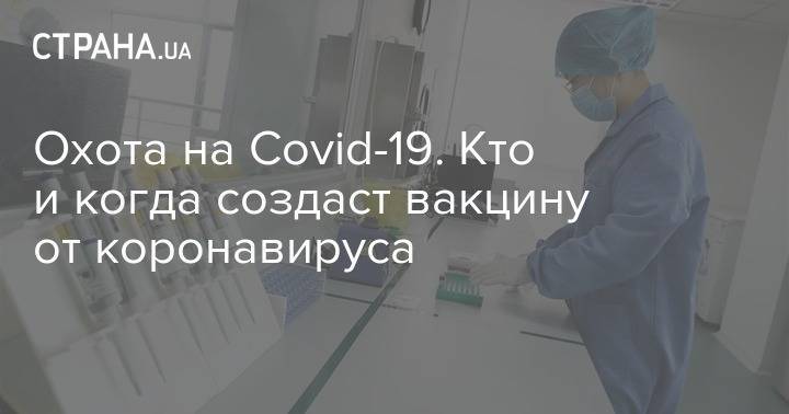 Охота на Covid-19. Кто и когда создаст вакцину от коронавируса - strana.ua - Сша - Китай