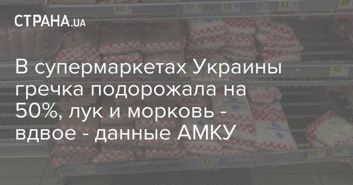 В супермаркетах Украины гречка подорожала на 50%, лук и морковь - вдвое - данные АМКУ - strana.ua - Украина