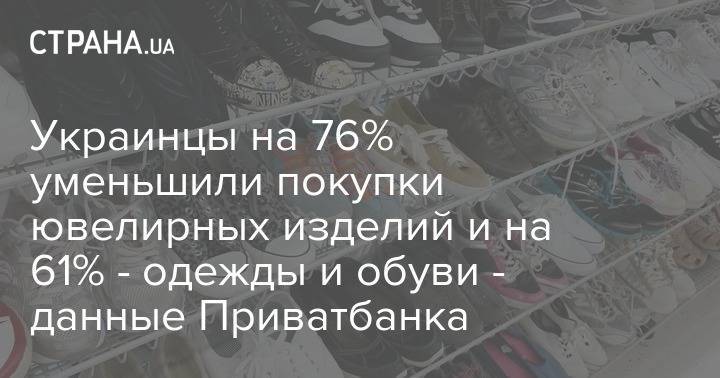 Украинцы на 76% уменьшили покупки ювелирных изделий и на 61% - одежды и обуви - данные Приватбанка - strana.ua
