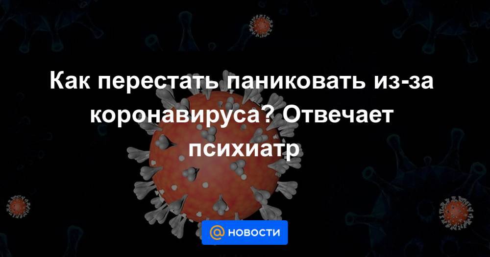 Как перестать паниковать из-за коронавируса? Отвечает психиатр - news.mail.ru