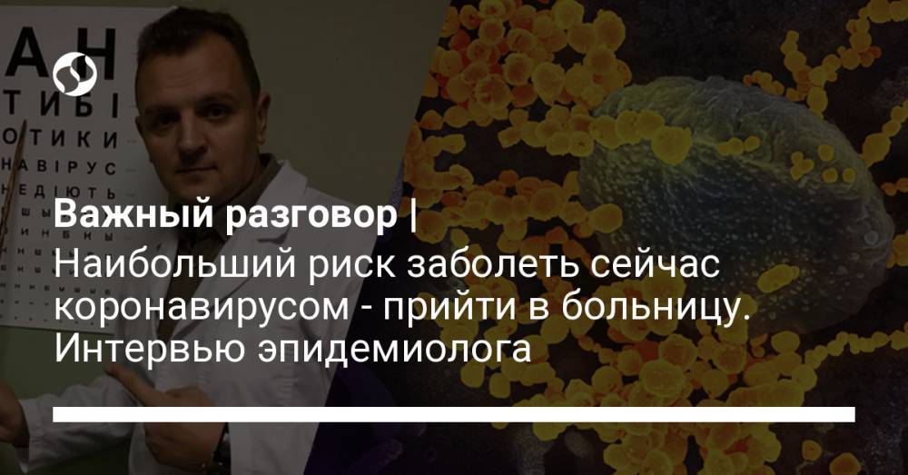 Андрей Александрин - Важный разговор | Наибольший риск заболеть сейчас коронавирусом - прийти в больницу. Интервью эпидемиолога - liga.net - Украина