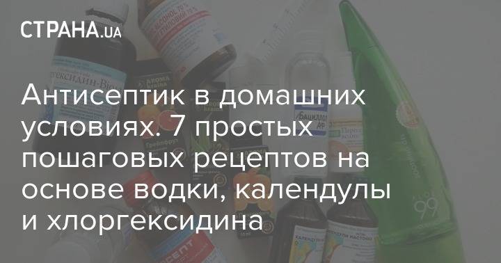 Антисептик в домашних условиях. 7 простых пошаговых рецептов на основе водки, календулы и хлоргексидина - strana.ua - Украина