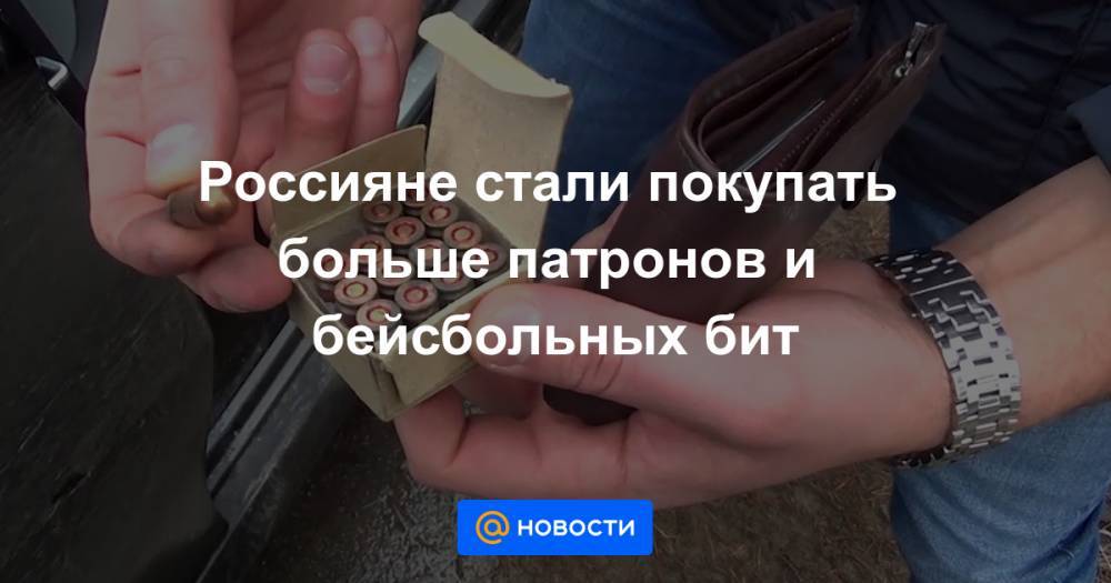 Россияне стали покупать больше патронов и бейсбольных бит - news.mail.ru