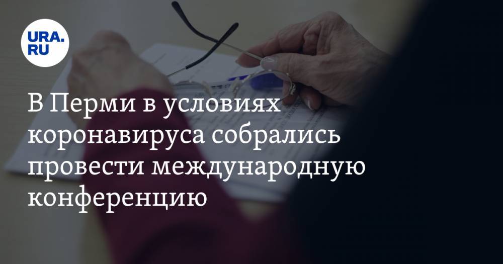 В Перми в условиях коронавируса собрались провести международную конференцию - ura.news - Пермь - Пермский край