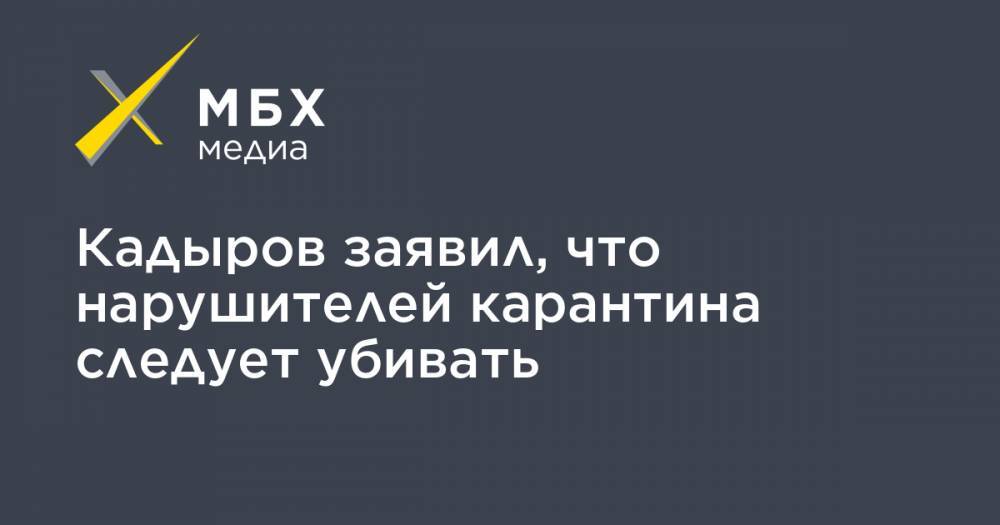 Рамзан Кадыров - Кадыров заявил, что нарушителей карантина следует убивать - mbk.news - республика Чечня