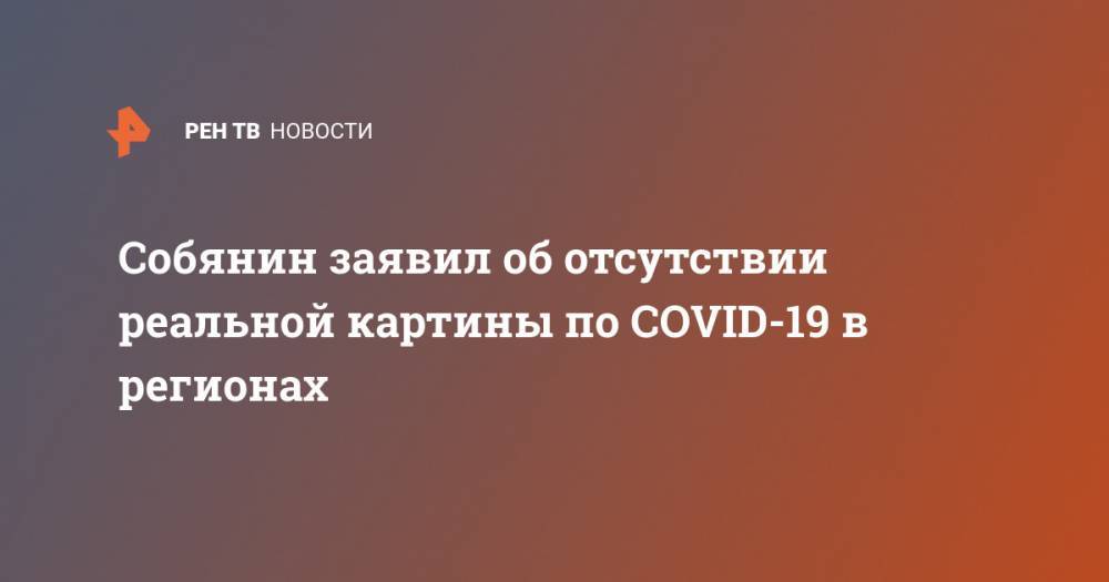 Владимир Путин - Антон Вайно - Собянин заявил об отсутствии реальной картины по COVID-19 в регионах - ren.tv - Россия