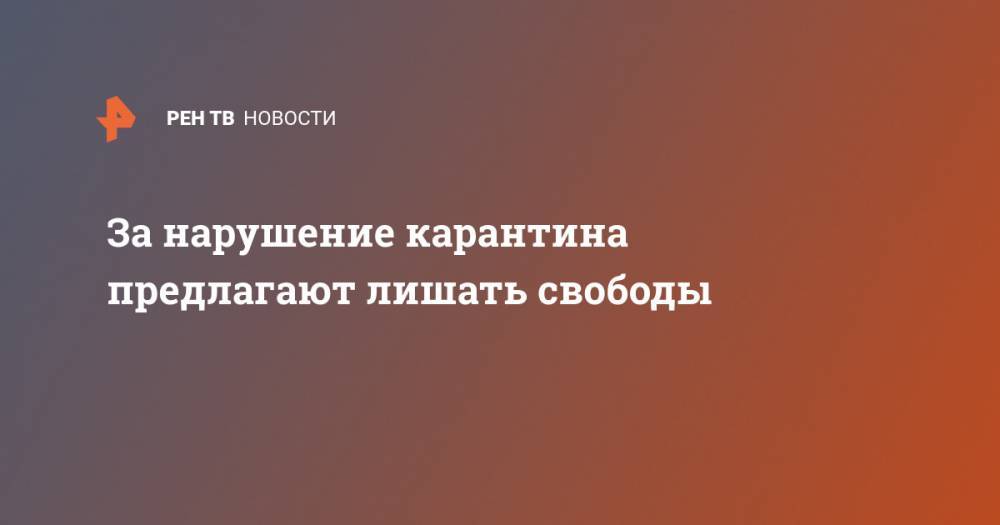 За нарушение карантина предлагают лишать свободы - ren.tv - Россия