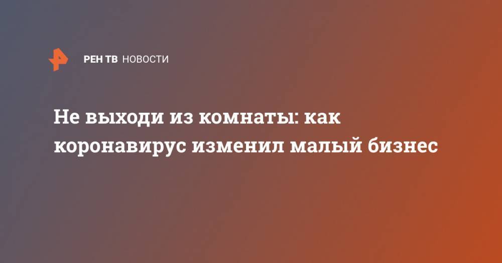 Не выходи из комнаты: как коронавирус изменил малый бизнес - ren.tv - Россия