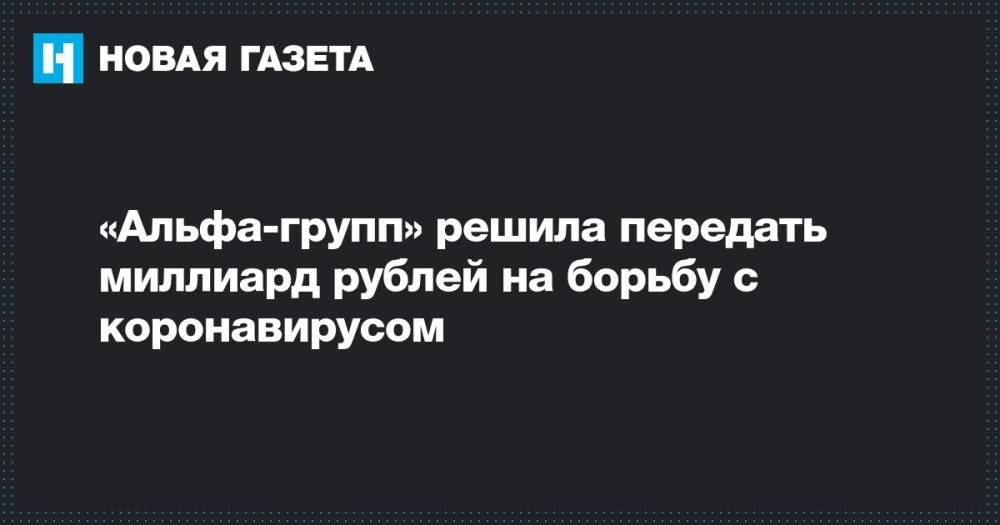 «Альфа-групп» решила передать миллиард рублей на борьбу с коронавирусом - novayagazeta.ru