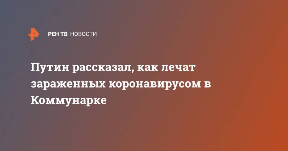 Владимир Путин - Путин рассказал, как лечат зараженных коронавирусом в Коммунарке - ren.tv