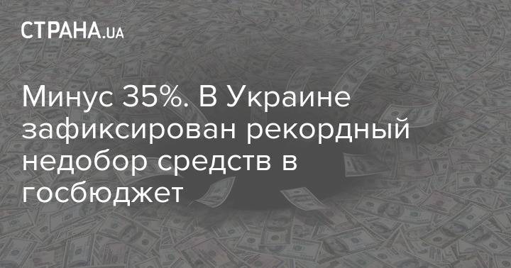 Минус 35%. В Украине зафиксирован рекордный недобор средств в госбюджет - strana.ua - Украина