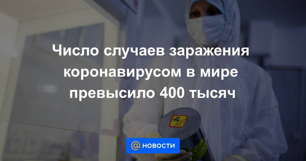 Число случаев заражения коронавирусом в мире превысило 400 тысяч - news.mail.ru - Италия - Китай - Испания