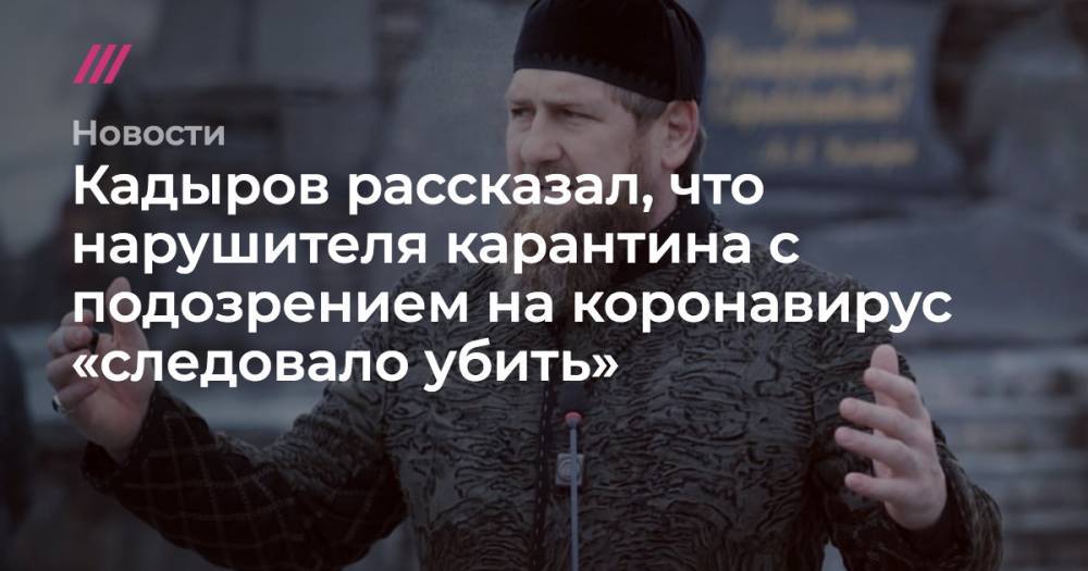Рамзан Кадыров - Кадыров рассказал, что нарушителя карантина с подозрением на коронавирус «следовало убить» - tvrain.ru - республика Чечня