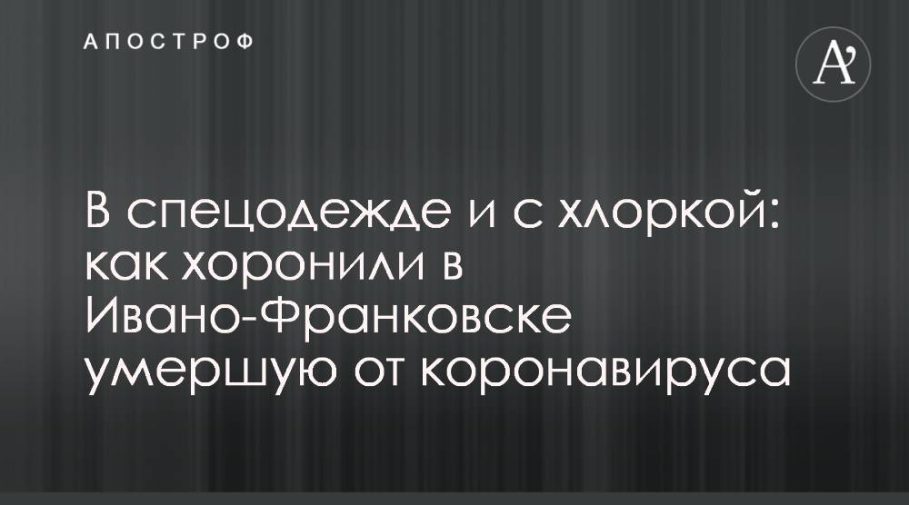 В спецодежде и с хлоркой: как хоронили в Ивано-Франковске умершую от коронавируса - apostrophe.ua - Ивано-Франковск