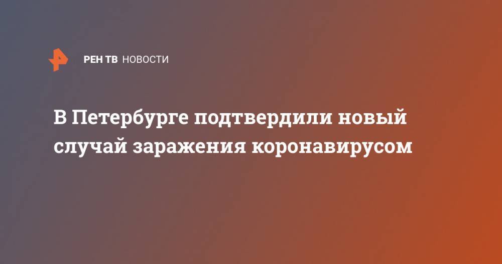 Виктор Серков - В Петербурге подтвердили новый случай заражения коронавирусом - ren.tv - Санкт-Петербург