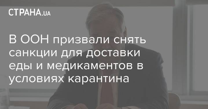 Антониу Гутерриш - В ООН призвали снять санкции для доставки еды и медикаментов в условиях карантина - strana.ua