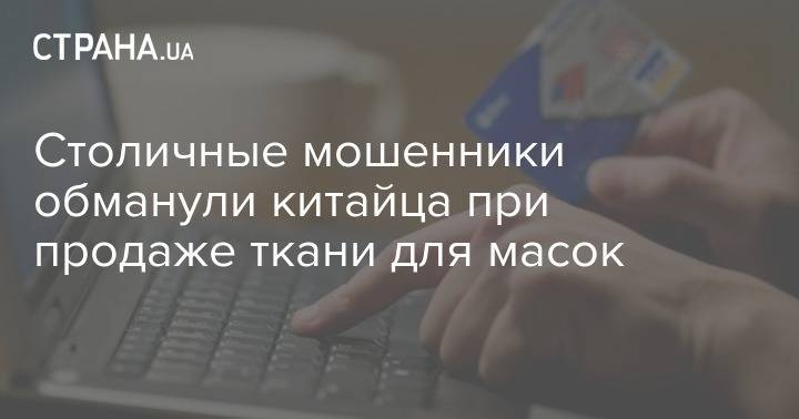 Столичные мошенники обманули китайца при продаже ткани для масок - strana.ua - Китай - Киев
