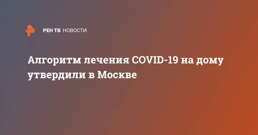 Алгоритм лечения COVID-19 на дому утвердили в Москве - ren.tv - Россия - Москва