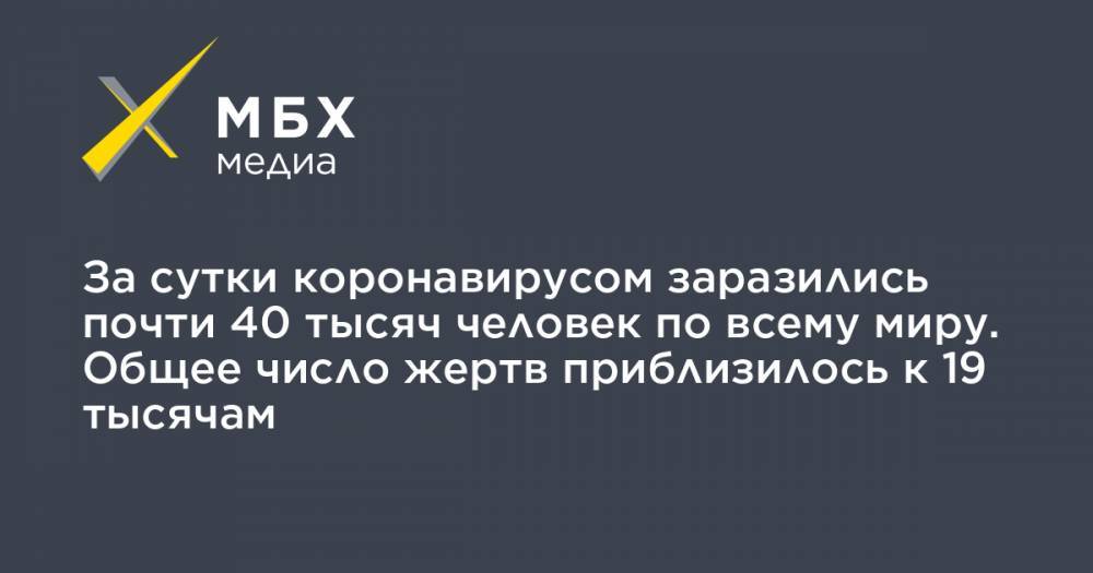 Джон Хопкинс - За сутки коронавирусом заразились почти 40 тысяч человек по всему миру. Общее число жертв приблизилось к 19 тысячам - mbk.news - Италия - Китай