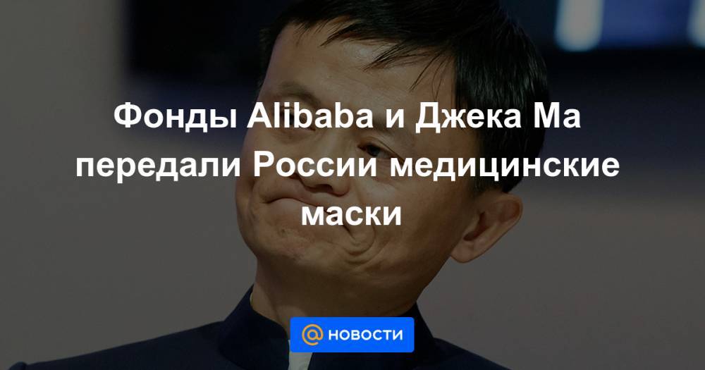 Фонды Alibaba и Джека Ма передали России медицинские маски - news.mail.ru - Россия - Москва - Китай