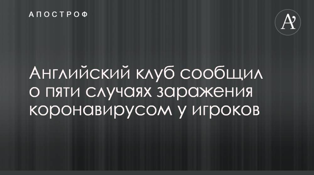 Английский клуб сообщил о пяти случаях заражения коронавирусом у игроков - apostrophe.ua - Англия