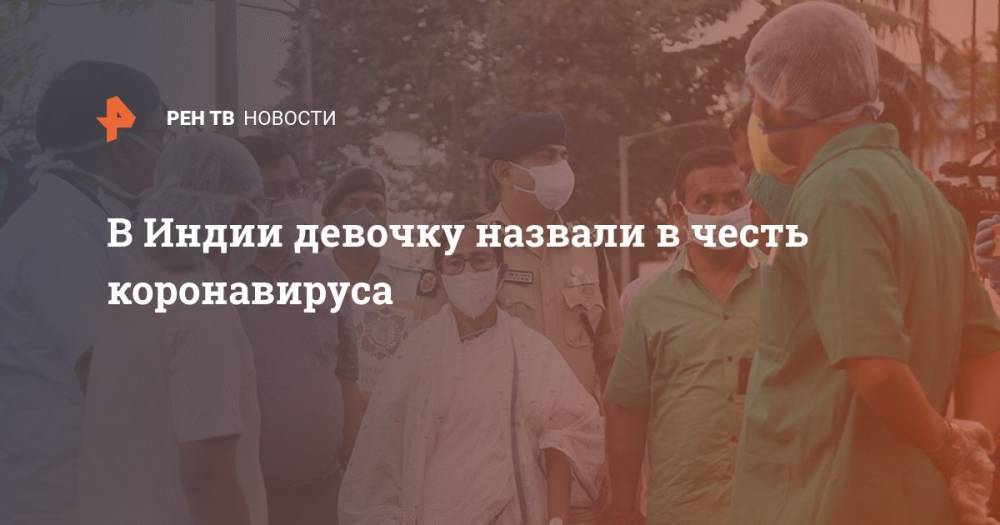 В Индии девочку назвали в честь коронавируса - ren.tv - Московская обл. - Индия