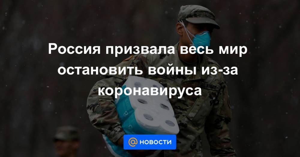 Россия призвала весь мир остановить войны из-за коронавируса - news.mail.ru - Россия