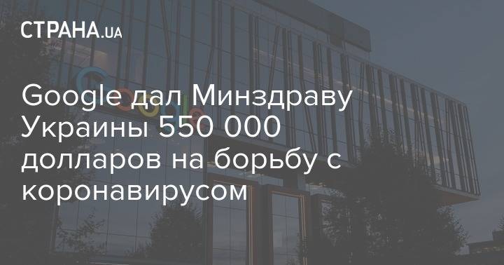 Google дал Минздраву Украины 550 000 долларов на борьбу с коронавирусом - strana.ua - Украина - Минздрав