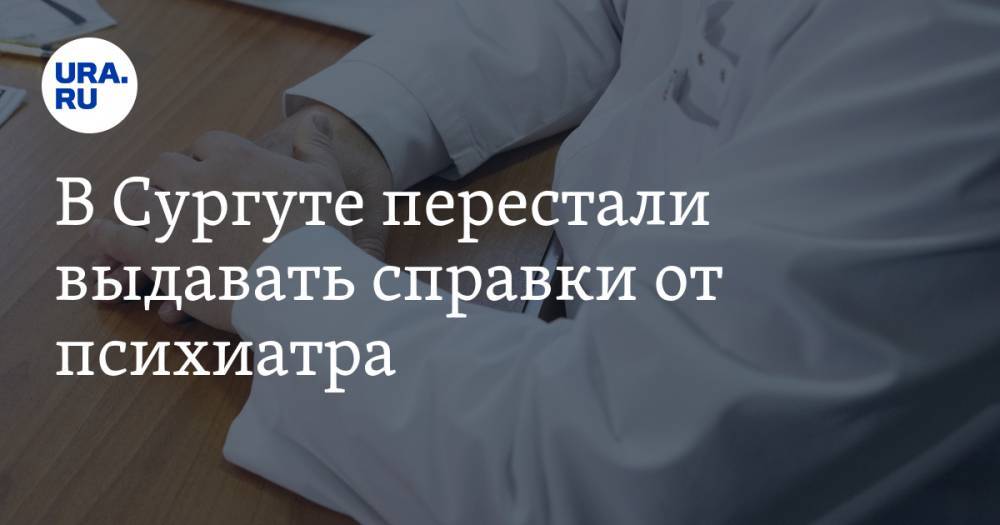 В Сургуте перестали выдавать справки от психиатра. Без них нельзя устроиться на работу или получить права - ura.news - Сургут