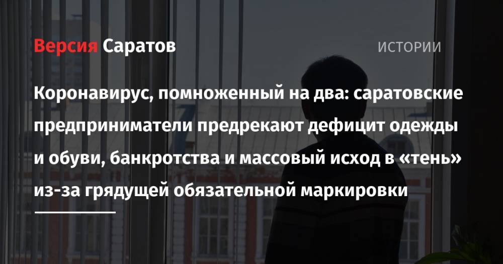 Коронавирус, помноженный на два: саратовские предприниматели предрекают дефицит одежды и обуви, банкротства и массовый исход в «тень» из-за грядущей обязательной маркировки - nversia.ru - Саратов