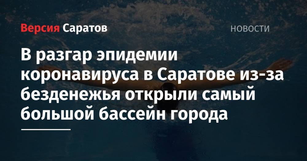 В разгар эпидемии коронавируса в Саратове из-за безденежья открыли самый большой бассейн города - nversia.ru - Саратов