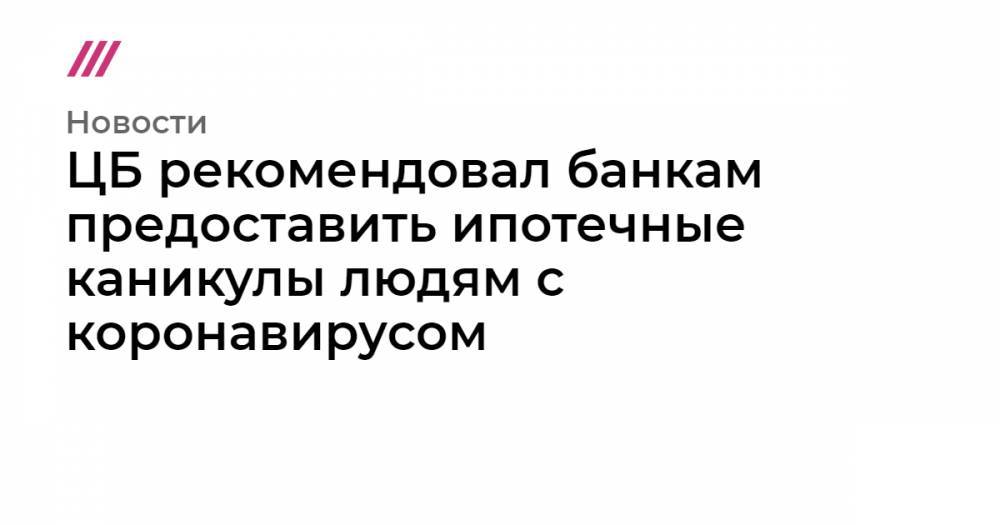 ЦБ рекомендовал банкам предоставить ипотечные каникулы людям с коронавирусом - tvrain.ru - Россия