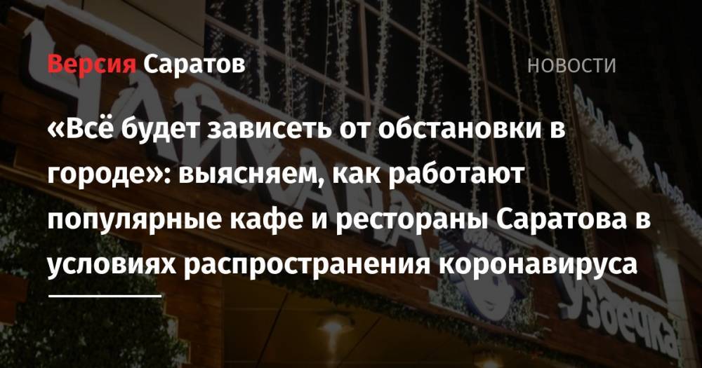 «Всё будет зависеть от обстановки в городе»: выясняем, как работают популярные кафе и рестораны Саратова в условиях распространения коронавируса - nversia.ru - Саратов