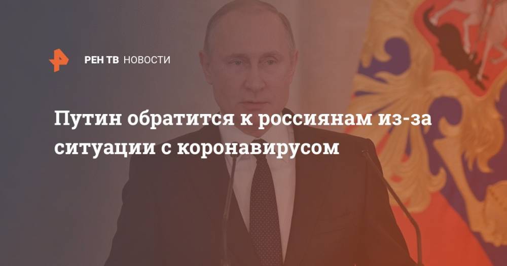 Владимир Путин - Путин обратится к россиянам из-за ситуации с коронавирусом - ren.tv - Россия