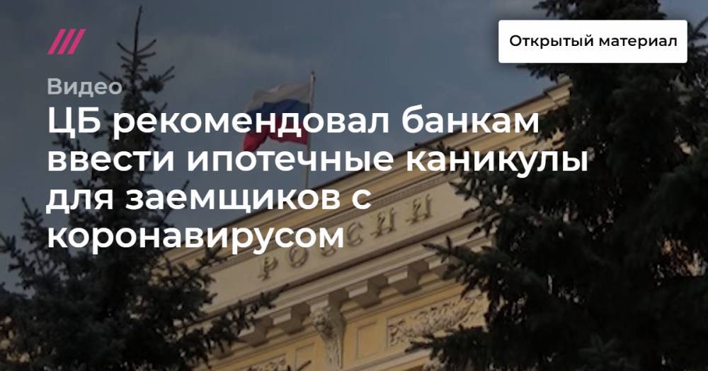ЦБ рекомендовал банкам ввести ипотечные каникулы для заемщиков с коронавирусом - tvrain.ru